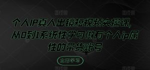 个人IP真人出镜短视频实操课,从0到1系统性学习做有个人ip属性的带货账号-资源云
