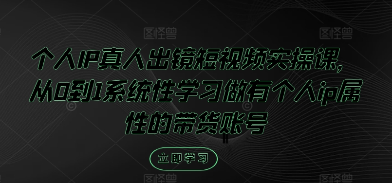 个人IP真人出镜短视频实操课，从0到1系统性学习做有个人ip属性的带货账号-资源云