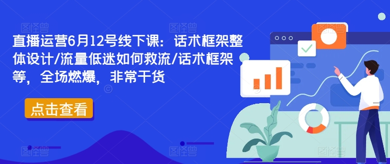直播运营6月12号线下课：话术框架整体设计/流量低迷如何救流/话术框架等，全场燃爆，非常干货-资源云