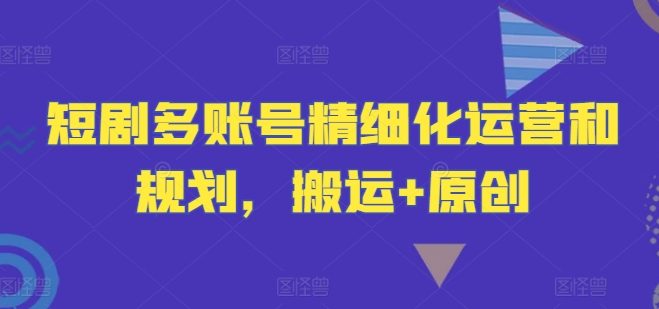短剧多账号精细化运营和规划，搬运+原创-资源云