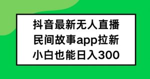 抖音无人直播,民间故事APP拉新,小白也能日入300+【揭秘】-资源云