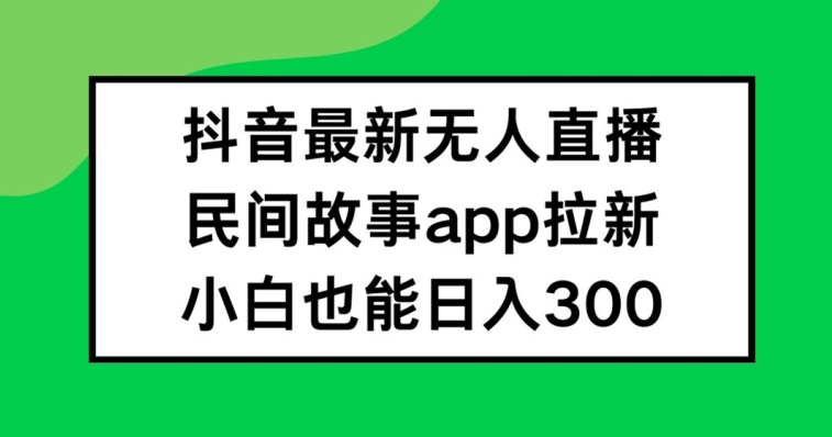 抖音无人直播，民间故事APP拉新，小白也能日入300+【揭秘】-资源云
