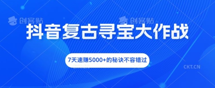 抖音复古寻宝大作战，7天速赚5000+的秘诀不容错过【揭秘】-资源云