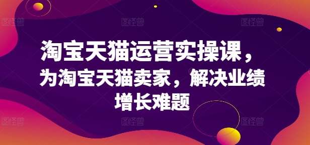淘宝天猫运营实操课，为淘宝天猫卖家，解决业绩增长难题-资源云
