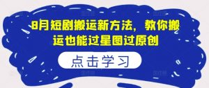 8月短剧搬运新方法,教你搬运也能过星图过原创-资源云