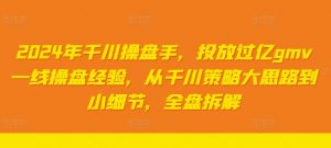 2024年千川操盘手,投放过亿gmv一线操盘经验,从千川策略大思路到小细节,全盘拆解-资源云