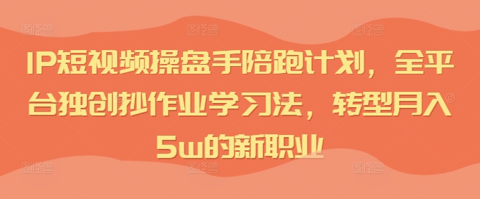 IP短视频操盘手陪跑计划，全平台独创抄作业学习法，转型月入5w的新职业-资源云