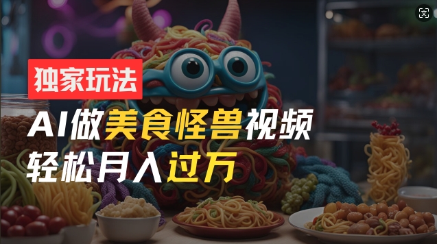 零门槛操作，AI美食怪兽短视频玩法，月入过万新手也能做【揭秘】-资源云
