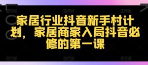 家居行业抖音新手村计划,家居商家入局抖音必修的第一课-资源云