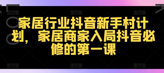 家居行业抖音新手村计划，家居商家入局抖音必修的第一课-资源云