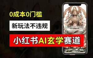 小红书玄学赛道AI新玩法，不违规不封号，0成本0投入，AI批量生成，已有账号变现2w+【揭秘】-资源云