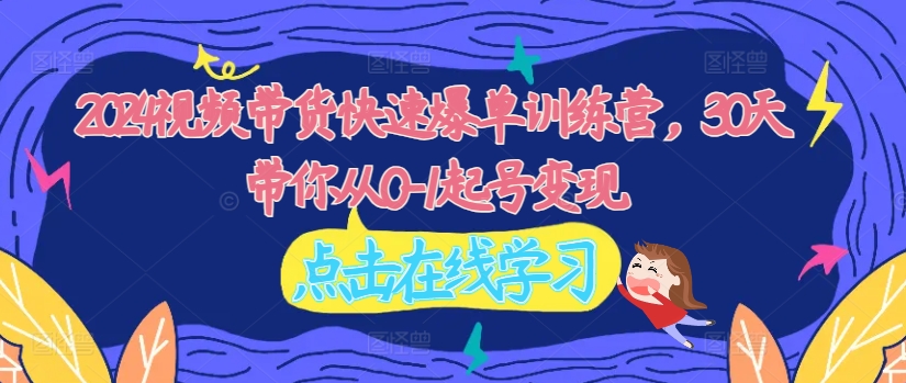 2024视频带货快速爆单训练营，30天带你从0-1起号变现-资源云