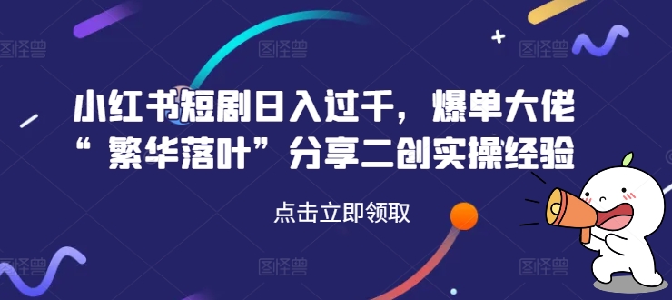 小红书短剧日入过千，爆单大佬“繁华落叶”分享二创实操经验-资源云