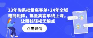 23年淘系批量高客单+24年全域电商矩阵,批量高客单线上课,让赚钱轻松无脑点-资源云