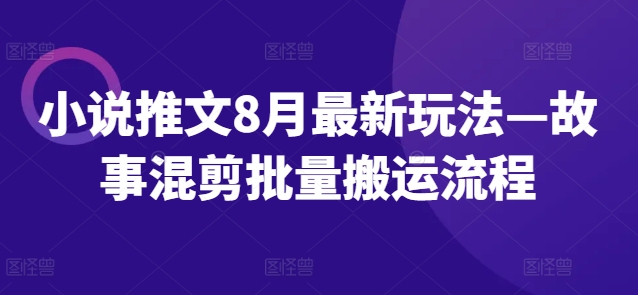 小说推文8月最新玩法—故事混剪批量搬运流程-资源云