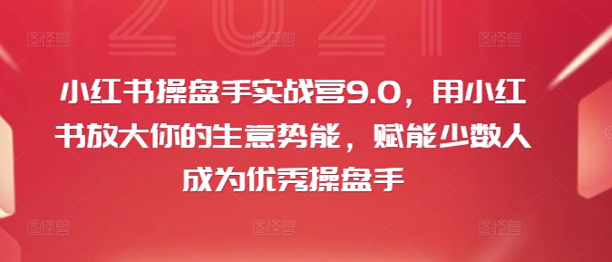 小红书操盘手实战营9.0，用小红书放大你的生意势能，赋能少数人成为优秀操盘手-资源云