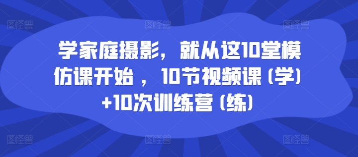 学家庭摄影，就从这10堂模仿课开始 ，10节视频课(学)+10次训练营(练)-资源云