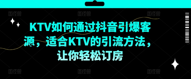KTV抖音短视频营销，KTV如何通过抖音引爆客源，适合KTV的引流方法，让你轻松订房-资源云