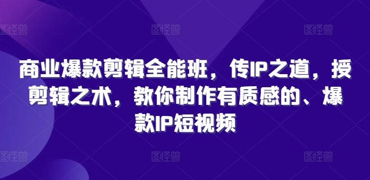 商业爆款剪辑全能班，传IP之道，授剪辑之术，教你制作有质感的、爆款IP短视频-资源云