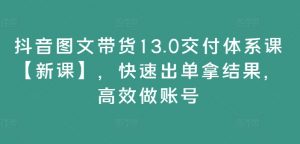 抖音图文带货13.0交付体系课【新课】,快速出单拿结果,高效做账号-资源云