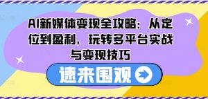 AI新媒体变现全攻略：从定位到盈利，玩转多平台实战与变现技巧-资源云