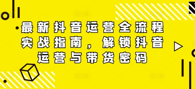 最新抖音运营全流程实战指南，解锁抖音运营与带货密码-资源云