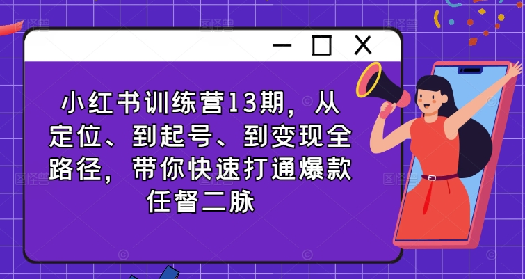 小红书训练营13期，从定位、到起号、到变现全路径，带你快速打通爆款任督二脉-资源云