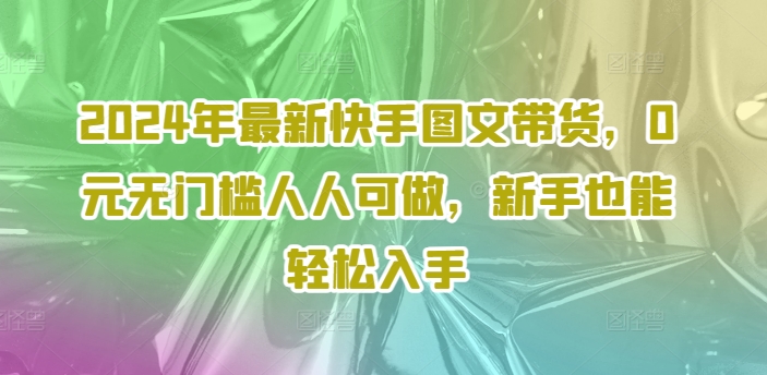 2024年最新快手图文带货，0元无门槛人人可做，新手也能轻松入手-资源云