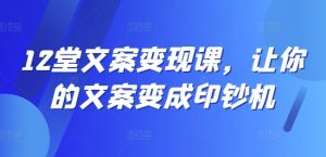 12堂文案变现课，让你的文案变成印钞机-资源云