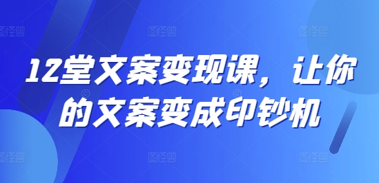 12堂文案变现课，让你的文案变成印钞机-资源云
