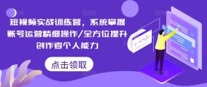 短视频实战训练营，系统掌握账号运营精细操作/全方位提升创作者个人能力-资源云