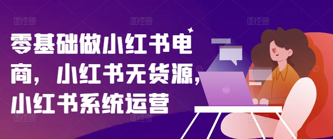 零基础做小红书电商，小红书无货源，小红书系统运营-资源云