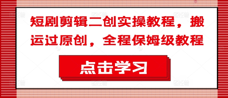 短剧剪辑二创实操教程，搬运过原创，全程保姆级教程-资源云