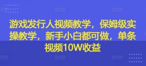游戏发行人视频教学，保姆级实操教学，新手小白都可做，单条视频10W收益-资源云