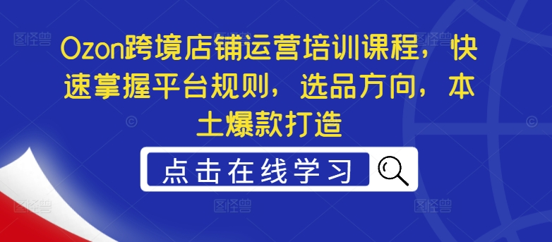 Ozon跨境店铺运营培训课程，快速掌握平台规则，选品方向，本土爆款打造-资源云