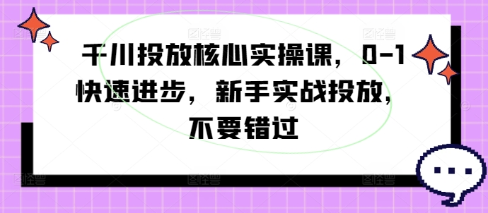 千川投放核心实操课，0-1快速进步，新手实战投放，不要错过-资源云