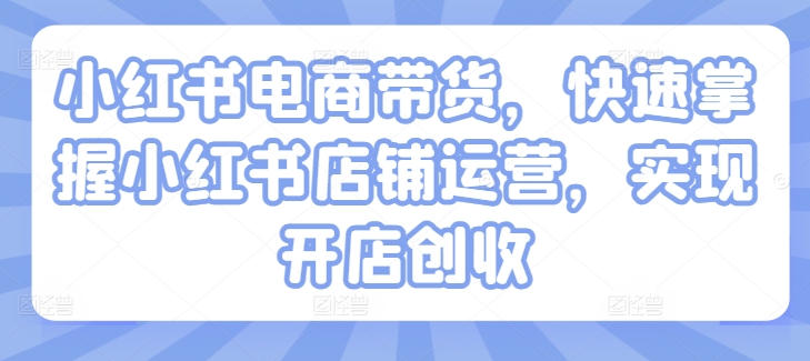 小红书电商带货，快速掌握小红书店铺运营，实现开店创收-资源云