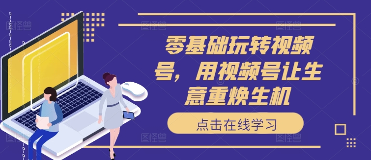 零基础玩转视频号，用视频号让生意重焕生机-资源云