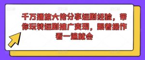 千万播放大佬分享短剧经验,带你玩转短剧推广变现,跟着操作看一遍就会-资源云