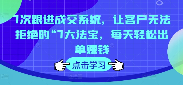 7次跟进成交系统，让客户无法拒绝的“7大法宝，每天轻松出单赚钱-资源云