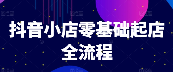 抖音小店零基础起店全流程，快速打造单品爆款技巧、商品卡引流模式与推流算法等-资源云