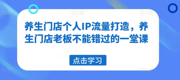 养生门店个人IP流量打造，养生门店老板不能错过的一堂课-资源云