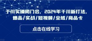 千川实操闭门会,2024年干川新打法,爆品/实战/短视频/全域/商品卡-资源云