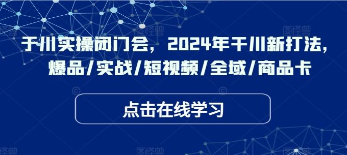 千川实操闭门会，2024年干川新打法，爆品/实战/短视频/全域/商品卡-资源云