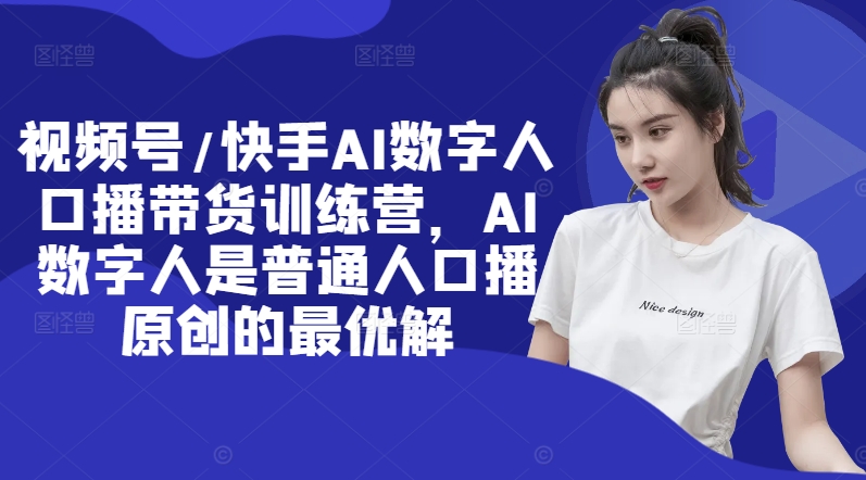 视频号/快手AI数字人口播带货训练营，AI数字人是普通人口播原创的最优解-资源云