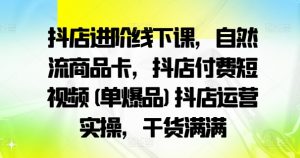 抖店进阶线下课，自然流商品卡，抖店付费短视频(单爆品)抖店运营实操，干货满满-资源云