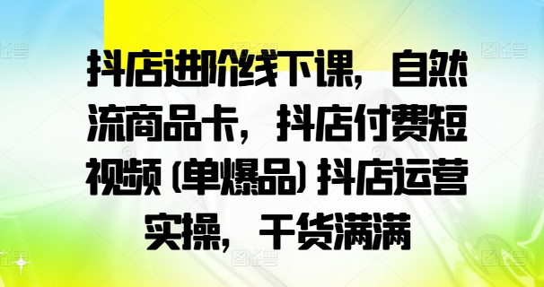 抖店进阶线下课，自然流商品卡，抖店付费短视频(单爆品)抖店运营实操，干货满满-资源云