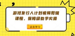 游戏发行人计划视频剪辑课程,保姆级教学实操-资源云