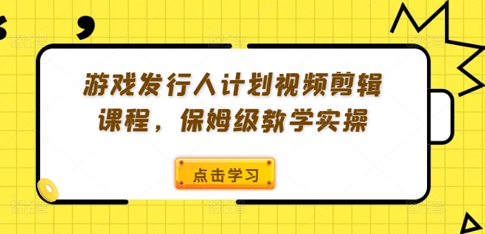 游戏发行人计划视频剪辑课程，保姆级教学实操-资源云