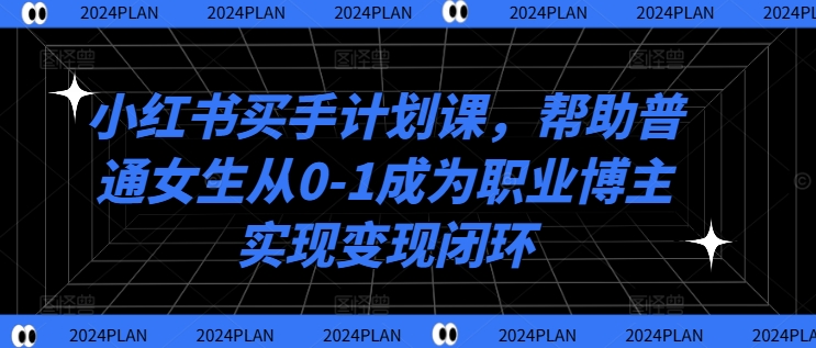 小红书买手计划课，帮助普通女生从0-1成为职业博主实现变现闭环-资源云